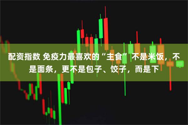 配资指数 免疫力最喜欢的“主食” 不是米饭，不是面条，更不是包子、饺子，而是下