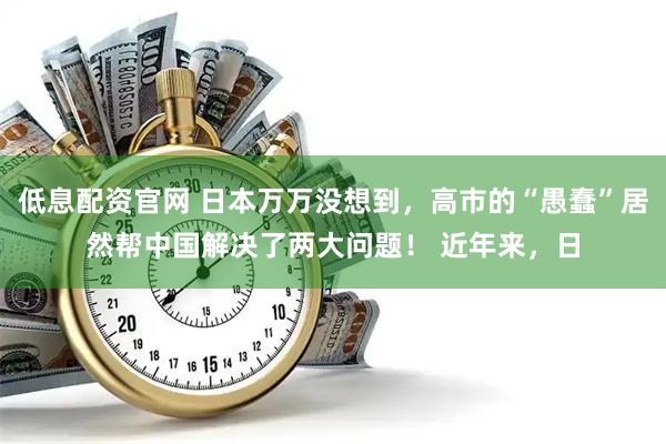 低息配资官网 日本万万没想到，高市的“愚蠢”居然帮中国解决了两大问题！ 近年来，日