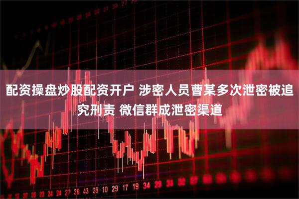 配资操盘炒股配资开户 涉密人员曹某多次泄密被追究刑责 微信群成泄密渠道