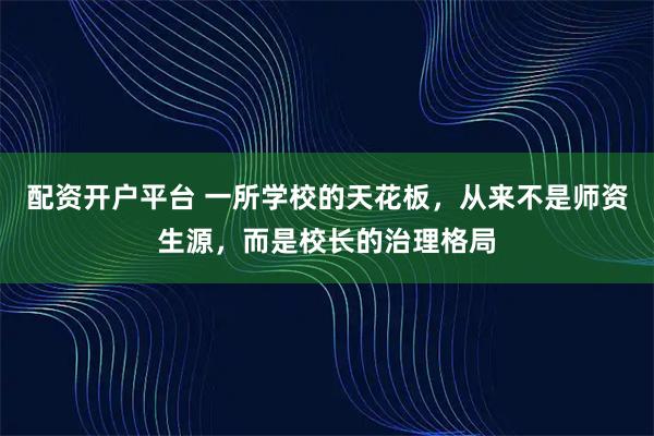 配资开户平台 一所学校的天花板，从来不是师资生源，而是校长的治理格局