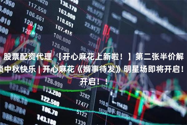 股票配资代理 【开心麻花上新啦！】第二张半价解锁中秋快乐 | 开心麻花《婿事待发》明星场即将开启！！