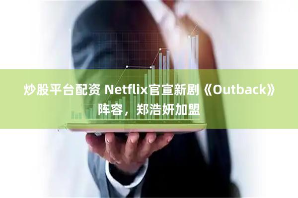 炒股平台配资 Netflix官宣新剧《Outback》阵容，郑浩妍加盟
