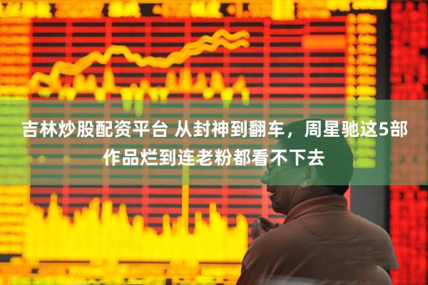吉林炒股配资平台 从封神到翻车，周星驰这5部作品烂到连老粉都看不下去
