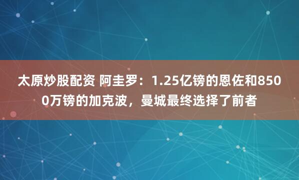 太原炒股配资 阿圭罗：1.25亿镑的恩佐和8500万镑的加克波，曼城最终选择了前者
