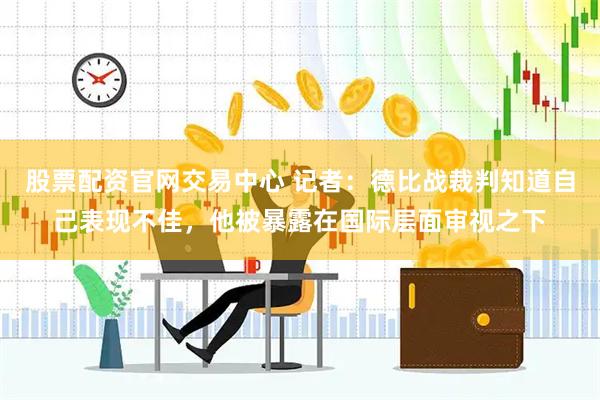 股票配资官网交易中心 记者：德比战裁判知道自己表现不佳，他被暴露在国际层面审视之下