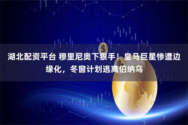湖北配资平台 穆里尼奥下狠手!皇马巨星惨遭边缘化,冬窗计划逃离伯纳乌
