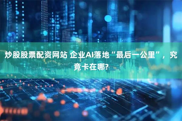 炒股股票配资网站 企业AI落地“最后一公里”，究竟卡在哪?