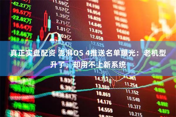 真正实盘配资 澎湃OS 4推送名单曝光：老机型升了，却用不上新系统