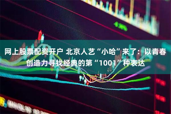 网上股票配资开户 北京人艺“小哈”来了：以青春创造力寻找经典的第“1001”种表达