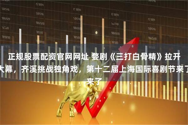 正规股票配资官网网址 婺剧《三打白骨精》拉开大幕，齐溪挑战独角戏，第十二届上海国际喜剧节来了