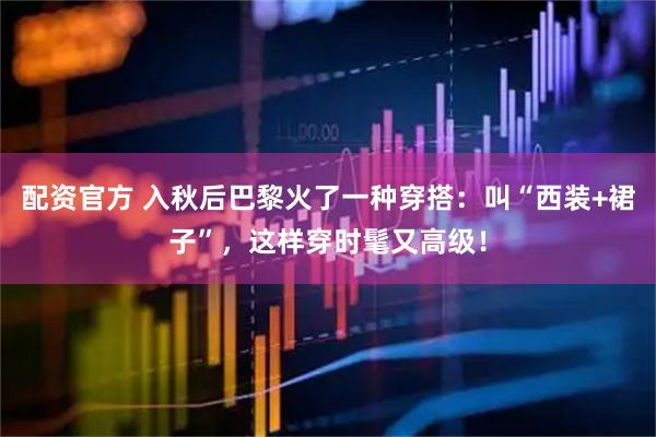 配资官方 入秋后巴黎火了一种穿搭：叫“西装+裙子”，这样穿时髦又高级！