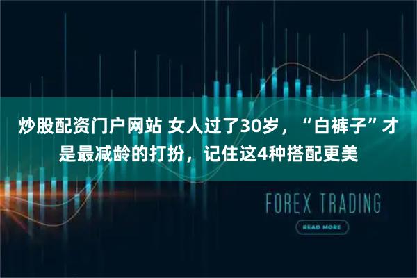 炒股配资门户网站 女人过了30岁，“白裤子”才是最减龄的打扮，记住这4种搭配更美