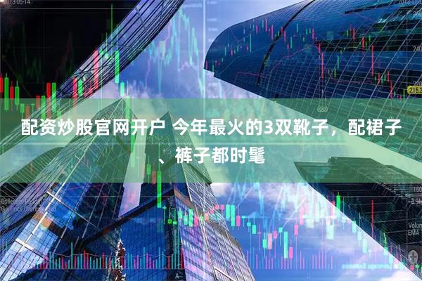 配资炒股官网开户 今年最火的3双靴子，配裙子、裤子都时髦